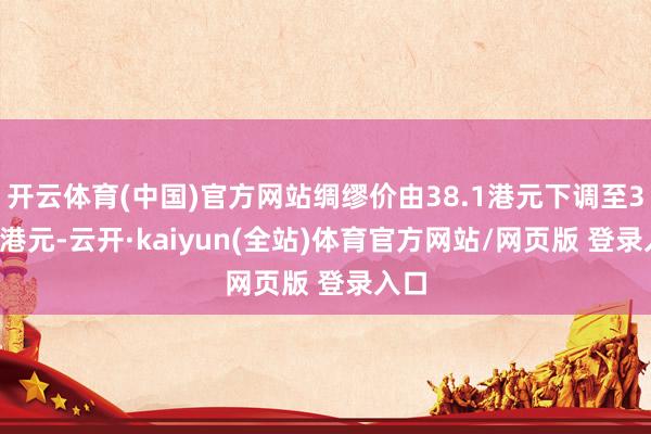 开云体育(中国)官方网站绸缪价由38.1港元下调至35.9港元-云开·kaiyun(全站)体育官方网站/网页版 登录入口