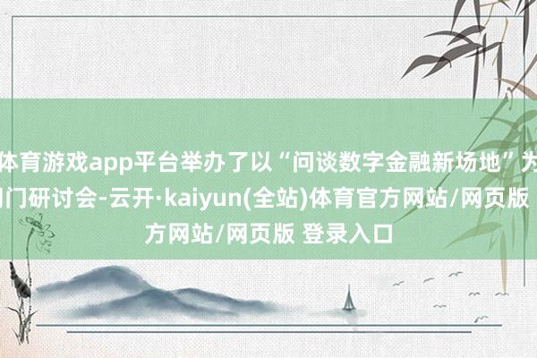 体育游戏app平台举办了以“问谈数字金融新场地”为主题的闭门研讨会-云开·kaiyun(全站)体育官方网站/网页版 登录入口