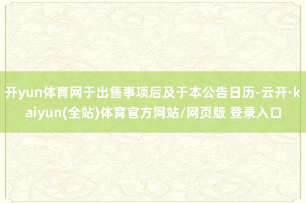 开yun体育网于出售事项后及于本公告日历-云开·kaiyun(全站)体育官方网站/网页版 登录入口