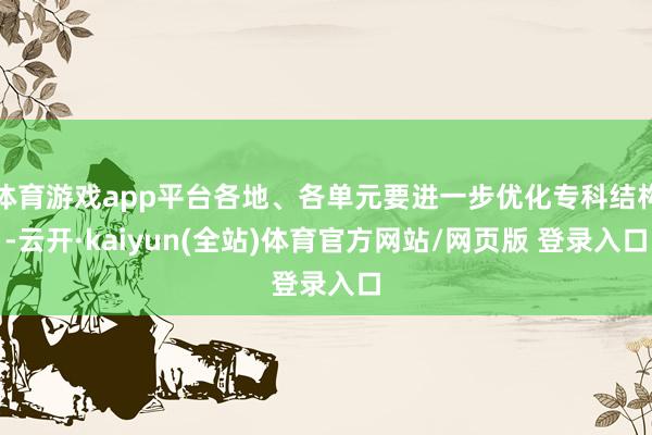 体育游戏app平台各地、各单元要进一步优化专科结构-云开·kaiyun(全站)体育官方网站/网页版 登录入口