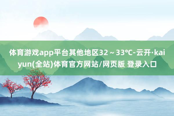 体育游戏app平台其他地区32~33℃-云开·kaiyun(全站)体育官方网站/网页版 登录入口