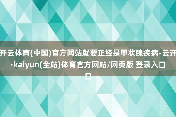 开云体育(中国)官方网站就要正经是甲状腺疾病-云开·kaiyun(全站)体育官方网站/网页版 登录入口