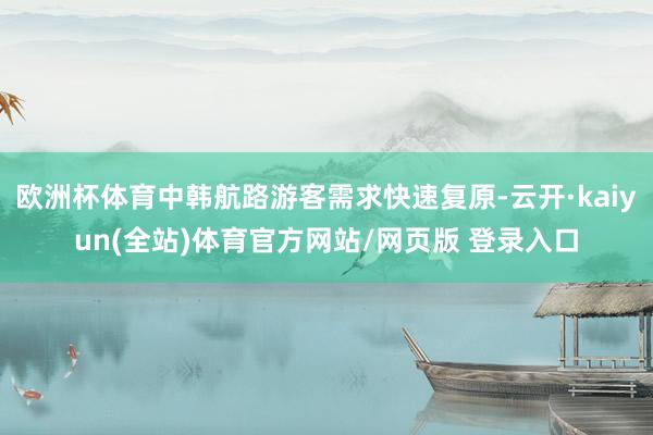 欧洲杯体育中韩航路游客需求快速复原-云开·kaiyun(全站)体育官方网站/网页版 登录入口