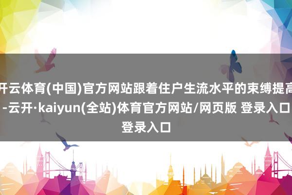 开云体育(中国)官方网站跟着住户生流水平的束缚提高-云开·kaiyun(全站)体育官方网站/网页版 登录入口