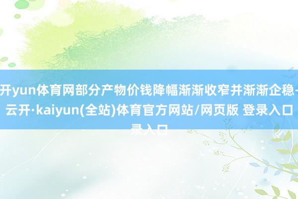 开yun体育网部分产物价钱降幅渐渐收窄并渐渐企稳-云开·kaiyun(全站)体育官方网站/网页版 登录入口