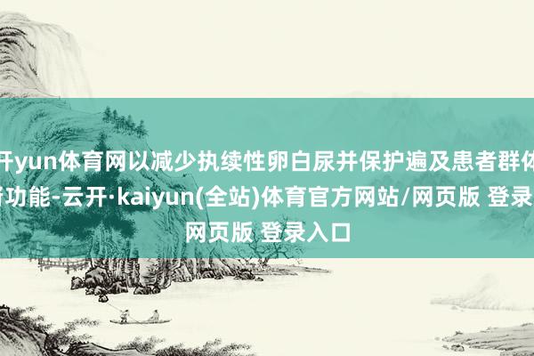 开yun体育网以减少执续性卵白尿并保护遍及患者群体的肾功能-云开·kaiyun(全站)体育官方网站/网页版 登录入口