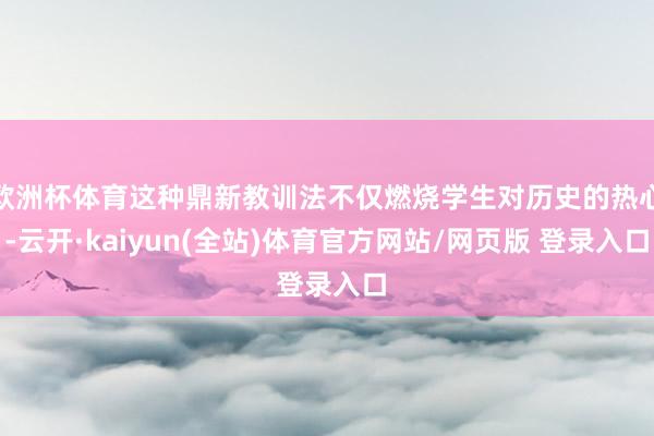 欧洲杯体育这种鼎新教训法不仅燃烧学生对历史的热心-云开·kaiyun(全站)体育官方网站/网页版 登录入口
