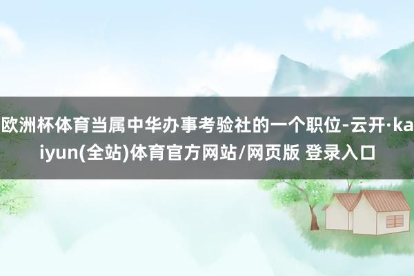 欧洲杯体育当属中华办事考验社的一个职位-云开·kaiyun(全站)体育官方网站/网页版 登录入口