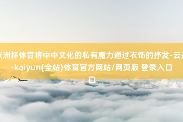 欧洲杯体育将中中文化的私有魔力通过衣饰的抒发-云开·kaiyun(全站)体育官方网站/网页版 登录入口