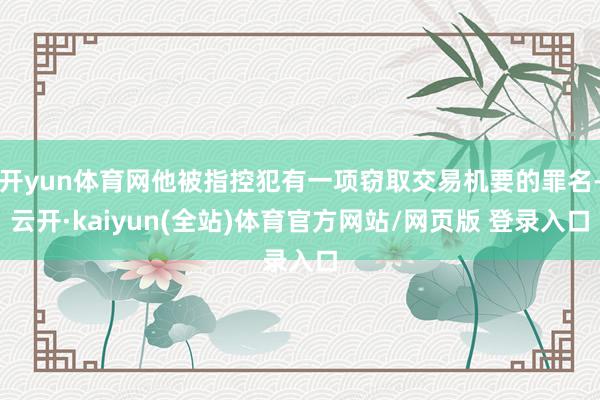 开yun体育网他被指控犯有一项窃取交易机要的罪名-云开·kaiyun(全站)体育官方网站/网页版 登录入口