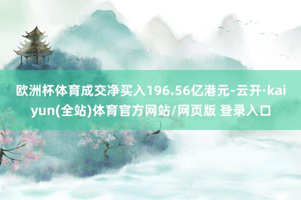 欧洲杯体育成交净买入196.56亿港元-云开·kaiyun(全站)体育官方网站/网页版 登录入口