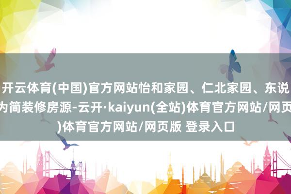 开云体育(中国)官方网站怡和家园、仁北家园、东说念主和家园为简装修房源-云开·kaiyun(全站)体育官方网站/网页版 登录入口