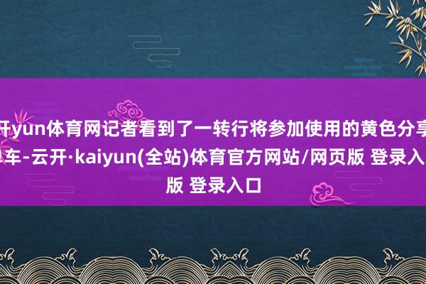 开yun体育网记者看到了一转行将参加使用的黄色分享单车-云开·kaiyun(全站)体育官方网站/网页版 登录入口