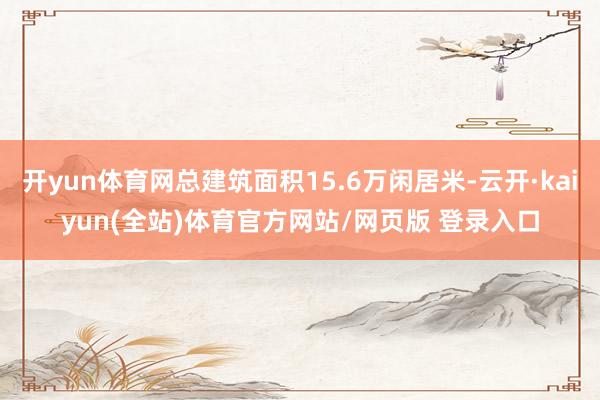 开yun体育网总建筑面积15.6万闲居米-云开·kaiyun(全站)体育官方网站/网页版 登录入口