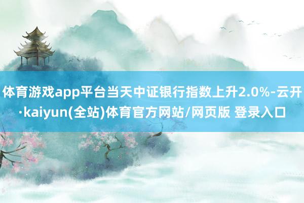 体育游戏app平台当天中证银行指数上升2.0%-云开·kaiyun(全站)体育官方网站/网页版 登录入口