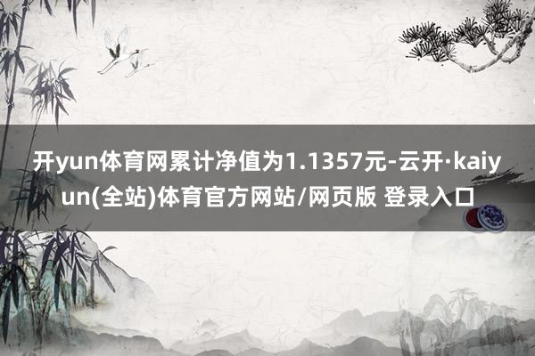 开yun体育网累计净值为1.1357元-云开·kaiyun(全站)体育官方网站/网页版 登录入口