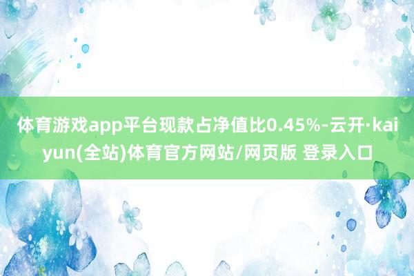 体育游戏app平台现款占净值比0.45%-云开·kaiyun(全站)体育官方网站/网页版 登录入口