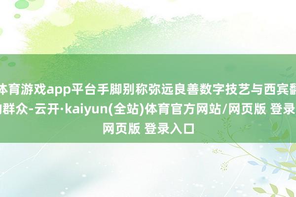 体育游戏app平台手脚别称弥远良善数字技艺与西宾翻新的群众-云开·kaiyun(全站)体育官方网站/网页版 登录入口