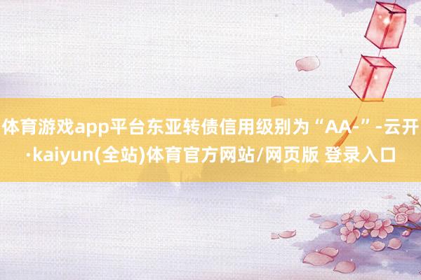 体育游戏app平台东亚转债信用级别为“AA-”-云开·kaiyun(全站)体育官方网站/网页版 登录入口