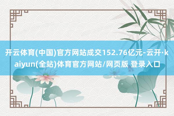 开云体育(中国)官方网站成交152.76亿元-云开·kaiyun(全站)体育官方网站/网页版 登录入口