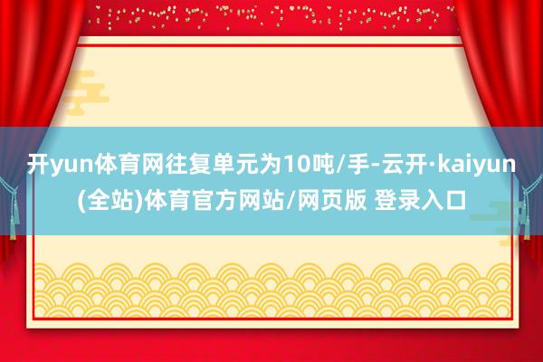 开yun体育网往复单元为10吨/手-云开·kaiyun(全站)体育官方网站/网页版 登录入口