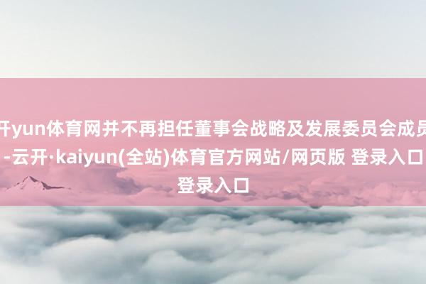 开yun体育网并不再担任董事会战略及发展委员会成员-云开·kaiyun(全站)体育官方网站/网页版 登录入口