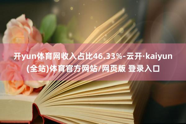 开yun体育网收入占比46.33%-云开·kaiyun(全站)体育官方网站/网页版 登录入口