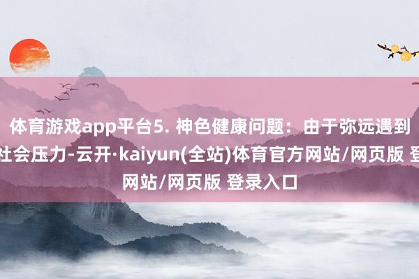 体育游戏app平台5. 神色健康问题:由于弥远遇到生理和社会压力-云开·kaiyun(全站)体育官方网站/网页版 登录入口
