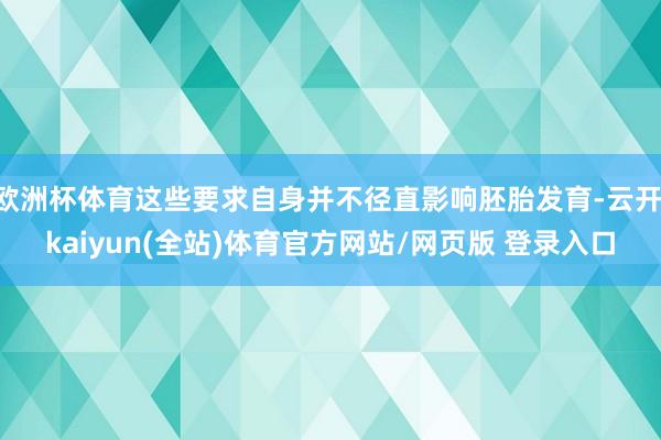 欧洲杯体育这些要求自身并不径直影响胚胎发育-云开·kaiyun(全站)体育官方网站/网页版 登录入口