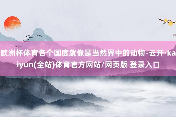 欧洲杯体育各个国度就像是当然界中的动物-云开·kaiyun(全站)体育官方网站/网页版 登录入口