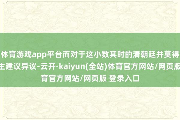 体育游戏app平台而对于这小数其时的清朝廷并莫得任何东谈主建议异议-云开·kaiyun(全站)体育官方网站/网页版 登录入口