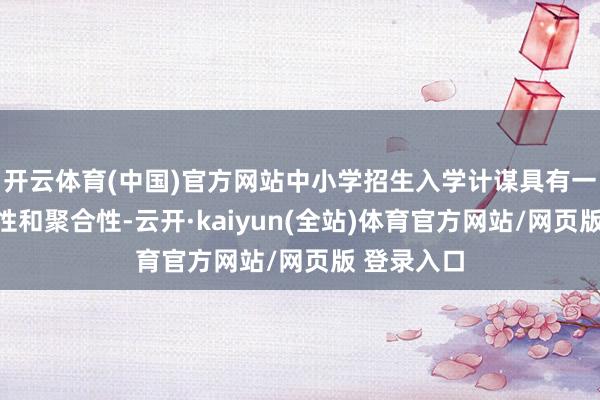 开云体育(中国)官方网站中小学招生入学计谋具有一定的褂讪性和聚合性-云开·kaiyun(全站)体育官方网站/网页版 登录入口