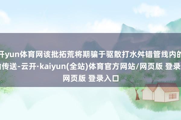 开yun体育网该批拓荒将期骗于驱散打水舛错管线内的运输传送-云开·kaiyun(全站)体育官方网站/网页版 登录入口