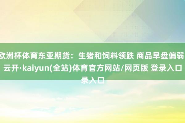 欧洲杯体育东亚期货:生猪和饲料领跌 商品早盘偏弱-云开·kaiyun(全站)体育官方网站/网页版 登录入口
