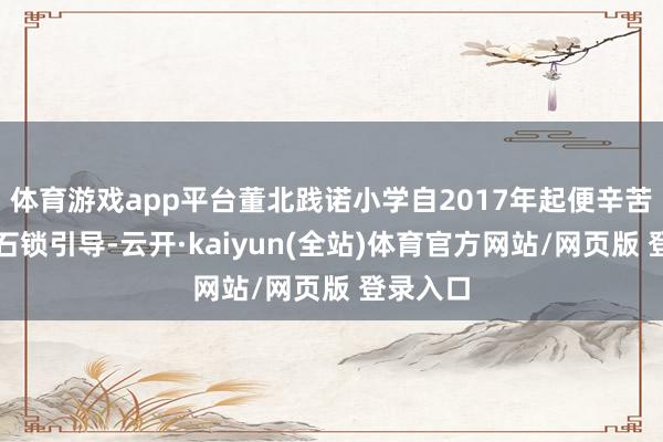 体育游戏app平台董北践诺小学自2017年起便辛苦于捏行石锁引导-云开·kaiyun(全站)体育官方网站/网页版 登录入口