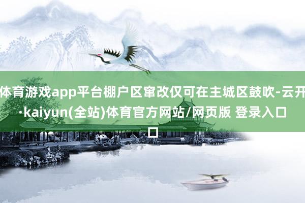 体育游戏app平台棚户区窜改仅可在主城区鼓吹-云开·kaiyun(全站)体育官方网站/网页版 登录入口