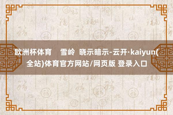 欧洲杯体育 雪岭 晓示暗示-云开·kaiyun(全站)体育官方网站/网页版 登录入口