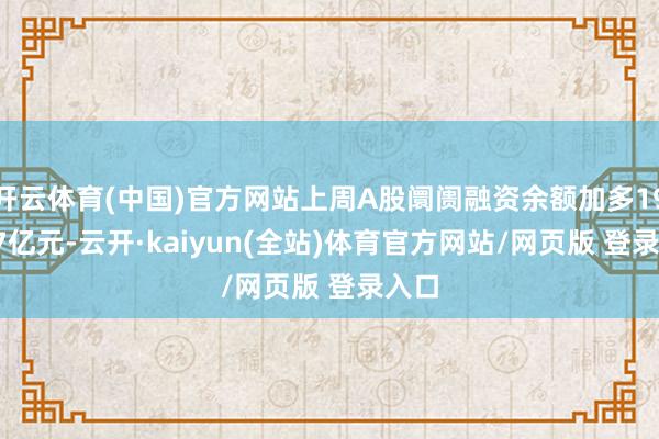开云体育(中国)官方网站上周A股阛阓融资余额加多194.17亿元-云开·kaiyun(全站)体育官方网站/网页版 登录入口