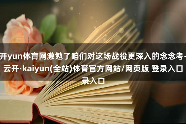开yun体育网激勉了咱们对这场战役更深入的念念考-云开·kaiyun(全站)体育官方网站/网页版 登录入口