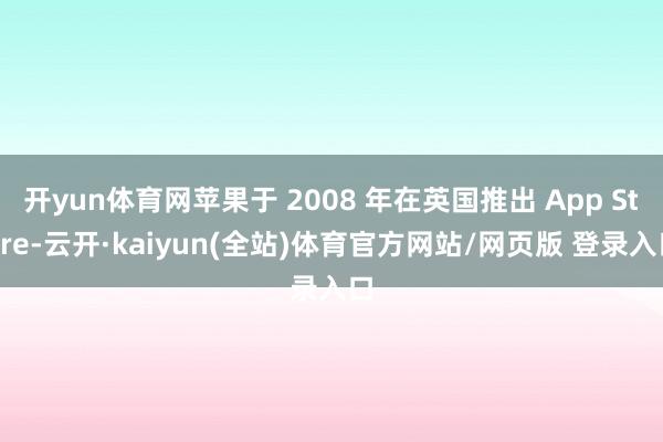 开yun体育网苹果于 2008 年在英国推出 App Store-云开·kaiyun(全站)体育官方网站/网页版 登录入口