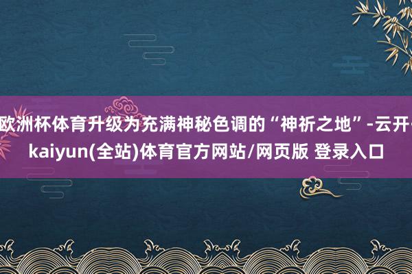 欧洲杯体育升级为充满神秘色调的“神祈之地”-云开·kaiyun(全站)体育官方网站/网页版 登录入口