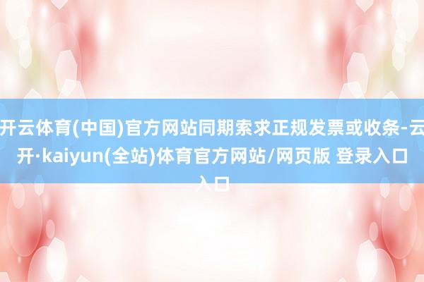 开云体育(中国)官方网站同期索求正规发票或收条-云开·kaiyun(全站)体育官方网站/网页版 登录入口