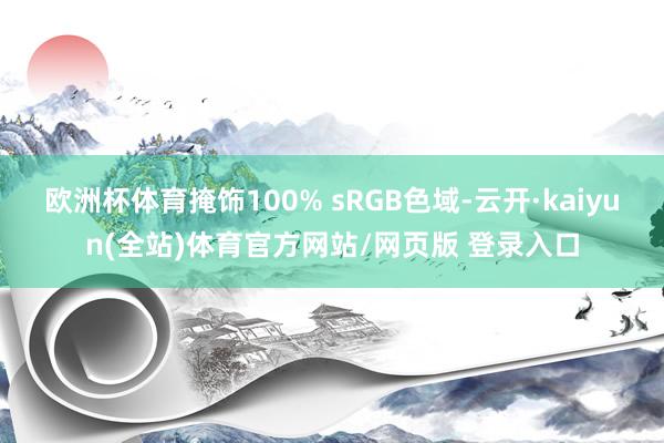 欧洲杯体育掩饰100% sRGB色域-云开·kaiyun(全站)体育官方网站/网页版 登录入口