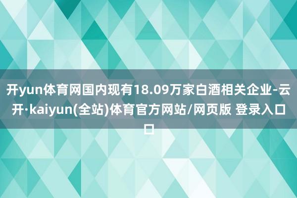 开yun体育网国内现有18.09万家白酒相关企业-云开·kaiyun(全站)体育官方网站/网页版 登录入口