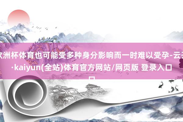 欧洲杯体育也可能受多种身分影响而一时难以受孕-云开·kaiyun(全站)体育官方网站/网页版 登录入口