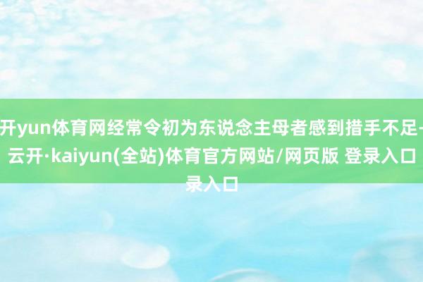 开yun体育网经常令初为东说念主母者感到措手不足-云开·kaiyun(全站)体育官方网站/网页版 登录入口