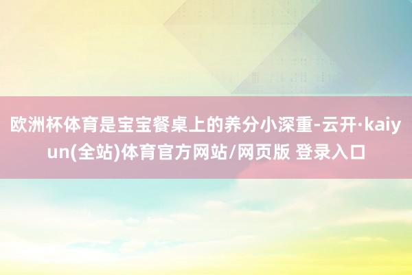 欧洲杯体育是宝宝餐桌上的养分小深重-云开·kaiyun(全站)体育官方网站/网页版 登录入口