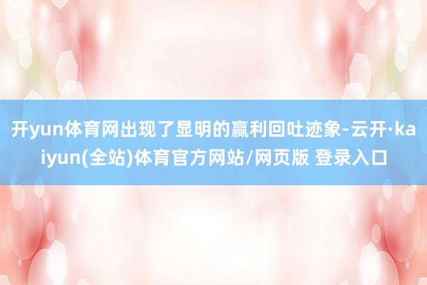 开yun体育网出现了显明的赢利回吐迹象-云开·kaiyun(全站)体育官方网站/网页版 登录入口