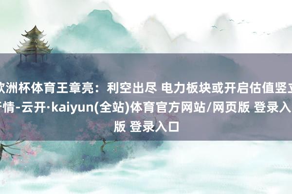 欧洲杯体育王章亮:利空出尽 电力板块或开启估值竖立行情-云开·kaiyun(全站)体育官方网站/网页版 登录入口