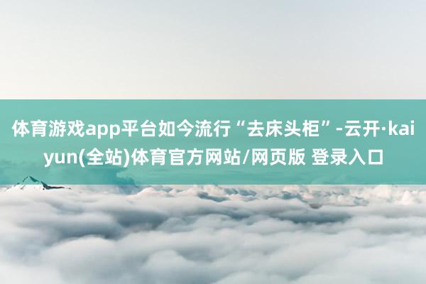 体育游戏app平台如今流行“去床头柜”-云开·kaiyun(全站)体育官方网站/网页版 登录入口